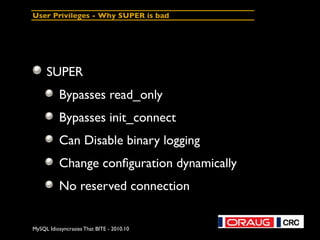 MySQL Idiosyncrasies That BITE - 2010.10
User Privileges - Why SUPER is bad
SUPER
Bypasses read_only
Bypasses init_connect
Can Disable binary logging
Change conﬁguration dynamically
No reserved connection
 