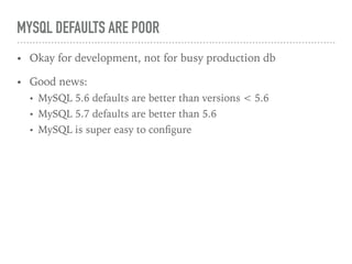 MYSQL DEFAULTS ARE POOR
• Okay for development, not for busy production db
• Good news:
• MySQL 5.6 defaults are better than versions < 5.6
• MySQL 5.7 defaults are better than 5.6
• MySQL is super easy to conﬁgure
 