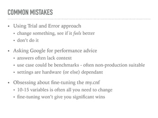 COMMON MISTAKES
• Using Trial and Error approach
• change something, see if it feels better
• don’t do it
• Asking Google for performance advice
• answers often lack context
• use case could be benchmarks - often non-production suitable
• settings are hardware (or else) dependant
• Obsessing about ﬁne-tuning the my.cnf
• 10-15 variables is often all you need to change
• ﬁne-tuning won’t give you signiﬁcant wins
 