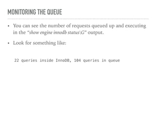 MONITORING THE QUEUE
• You can see the number of requests queued up and executing
in the “show engine innodb statusG” output.
• Look for something like:
22 queries inside InnoDB, 104 queries in queue
 