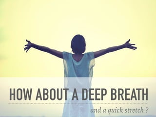HOW ABOUT A DEEP BREATH
and a quick stretch ?
 