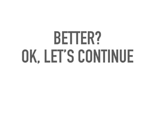 BETTER?
OK, LET’S CONTINUE
 