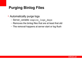 Purging Binlog Files

• Automatically purge logs
  – Server_variable: expire_logs_days
  – Removes the binlog files that are at least that old
  – The removal happens at server start or log flush
 