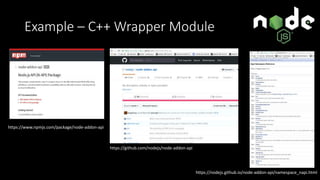 Example – C++ Wrapper Module
https://github.com/nodejs/node-addon-api
https://www.npmjs.com/package/node-addon-api
https://nodejs.github.io/node-addon-api/namespace_napi.html
 