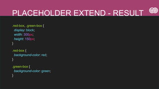 PLACEHOLDER EXTEND - RESULT
.red-box, .green-box {
display: block;
width: 300px;
height: 150px;
}
.red-box {
background-color: red;
}
.green-box {
background-color: green;
}
 