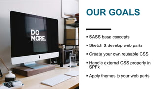 OUR GOALS
 SASS base concepts
 Sketch & develop web parts
 Create your own reusable CSS
 Handle external CSS properly in
SPFx
 Apply themes to your web parts
 