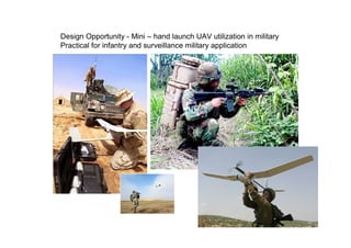 Design Opportunity - Mini – hand launch UAV utilization in military
Practical for infantry and surveillance military application
 