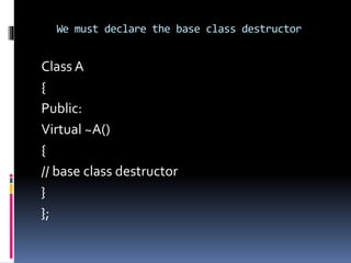 We must declare the base class destructor
Class A
{
Public:
Virtual ~A()
{
// base class destructor
}
};
 
