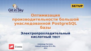 Оптимизация
производительности большой
унаследованной PostgreSQL
базы
Электропрохладительный
кислотный тест
Александр Чистяков,
главный инженер Git in Sky,
2014
 