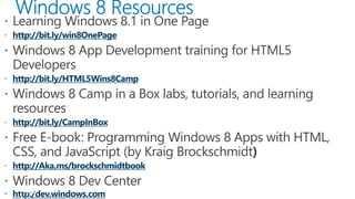 http://bit.ly/win8OnePage

http://bit.ly/HTML5Wins8Camp

http://bit.ly/CampInBox

http://Aka.ms/brockschmidtbook
PAGE
 http:/dev.windows.com

 