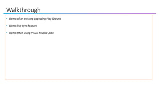 Walkthrough
• Demo of an existing app using Play Ground
• Demo live sync feature
• Demo HMR using Visual Studio Code
 