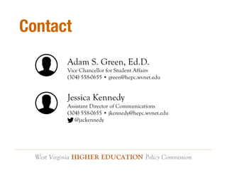 Contact 
Adam S. Green, Ed.D. 
Vice Chancellor for Student Affairs 
(304) 558-0655 • green@hepc.wvnet.edu 
Jessica Kennedy 
Assistant Director of Communications 
(304) 558-0655 • jkennedy@hepc.wvnet.edu 
@jackennedy 
