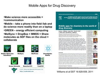 Make science more accessible = >communication Mobile – take a phone into field /lab and do science more readily than on a laptop GREEN – energy efficient computing MolSync + DropBox + MMDS = Share molecules as SDF files on the cloud = collaborate Mobile Apps for Drug Discovery Williams et al DDT 16:928-939, 2011 