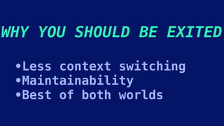WHY YOU SHOULD BE EXITED
•Less context switching
•Maintainability
•Best of both worlds
 