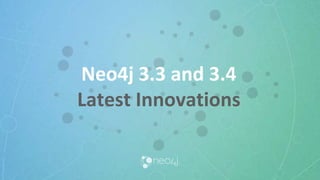 Neo4j 3.3 and 3.4
Latest Innovations
 