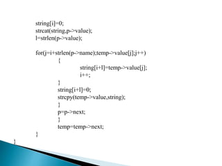 string[i]=0;
strcat(string,p->value);
l=strlen(p->value);
for(j=i+strlen(p->name);temp->value[j];j++)
{
string[i+l]=temp->value[j];
i++;
}
string[i+l]=0;
strcpy(temp->value,string);
}
p=p->next;
}
temp=temp->next;
}
}
 