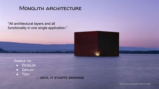 Monolith architecture
“All architectural layers and all
functionality in one single application.”
Simple to:
● Develop
● Deploy
● Test
… until it starts growing
https://youtu.be/wgdBVIX9ifA?t=1089
 