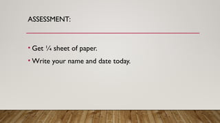 ASSESSMENT:
• Get ¼ sheet of paper.
• Write your name and date today.
 