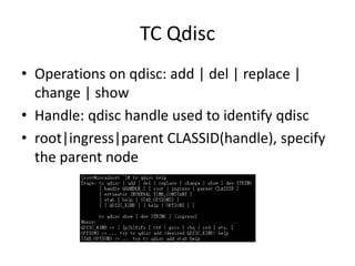 TC Qdisc
• Operations on qdisc: add | del | replace |
  change | show
• Handle: qdisc handle used to identify qdisc
• root|ingress|parent CLASSID(handle), specify
  the parent node
 