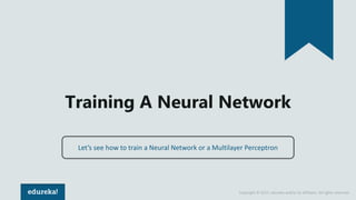 Copyright © 2017, edureka and/or its affiliates. All rights reserved.
Training A Neural Network
Let’s see how to train a Neural Network or a Multilayer Perceptron
 
