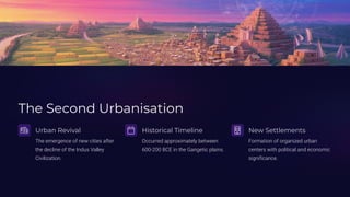 The Second Urbanisation
Urban Revival
The emergence of new cities after
the decline of the Indus Valley
Civilization.
Historical Timeline
Occurred approximately between
600-200 BCE in the Gangetic plains.
New Settlements
Formation of organized urban
centers with political and economic
significance.
 