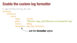 Enable the custom log formatter
# app/config/config_dev.yml
monolog:
handlers:
main:
type: stream
path: "%kernel.logs_dir%/%kernel.environment%.log"
level: debug
formatter: app.log.formatter
add the formatter option
 