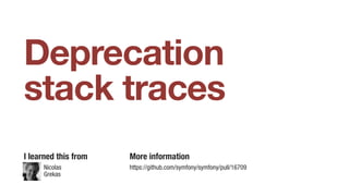 Nicolas
Grekas
Deprecation
stack traces
I learned this from More information
https://github.com/symfony/symfony/pull/16709
 