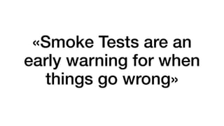 «Smoke Tests are an
early warning for when
things go wrong»
 