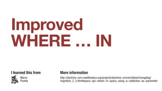 Improved
WHERE … IN
I learned this from More information
http://doctrine-orm.readthedocs.org/projects/doctrine-orm/en/latest/changelog/ 
migration_2_5.html#query-api-where-in-query-using-a-collection-as-parameter
Marco
Pivetta
 