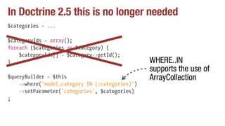 In Doctrine 2.5 this is no longer needed
$categories = ...
$categoryIds = array();
foreach ($categories as $category) {
$categoryIds[] = $category->getId();
}
$queryBuilder = $this
->where('model.category IN (:categories)')
->setParameter('categories', $categories)
;
WHERE..IN
supports the use of
ArrayCollection
 
