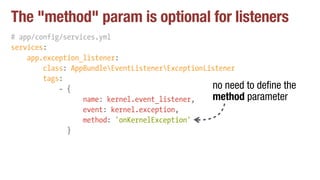 The "method" param is optional for listeners
# app/config/services.yml
services:
app.exception_listener:
class: AppBundleEventListenerExceptionListener
tags:
- {
name: kernel.event_listener,
event: kernel.exception,
method: 'onKernelException'
}
no need to define the
method parameter
 