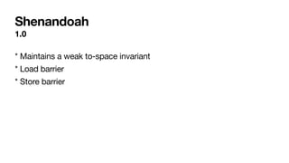 Shenandoah
1.0
* Maintains a weak to-space invariant
* Load barrier
* Store barrier
 