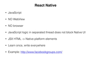 • JavaScript
• NO WebView
• NO browser
• JavaScript logic in separated thread does not block Native UI
• JSX HTML -> Native platform elements
• Learn once, write everywhere
• Example: http://www.facebookgroups.com/
React Native
 