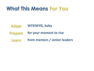 What This Means For You


 Adapt     WYSIWYG, baby

 Prepare   for your moment to rise

  Learn    from mentors / senior leaders
 