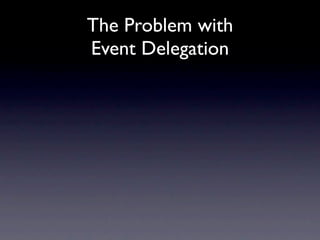 The Problem with
Event Delegation
 