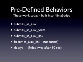 Pre-Deﬁned Behaviors
 These work today - built into NinjaScript

• submits_as_ajax
• submits_as_ajax_form
• submits_as_ajax_link
• becomes_ajax_link (for forms)
• decays (fades away after 10 sec)
 