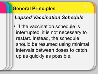General Principles
Lapsed Vaccination Schedule
• If the vaccination schedule is
interrupted, it is not necessary to
restart. Instead, the schedule
should be resumed using minimal
intervals between doses to catch
up as quickly as possible.
30
 