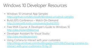 https://github.com/Microsoft/Windows-universal-samples
http://channel9.msdn.com/events/build/2015
http://aka.ms/win10devmva
http://aka.ms/devassistant
http://blogs.windows.com/buildingapps/2015/08/25/using-cortana-to-
interact-with-your-customers-10-by-10
 