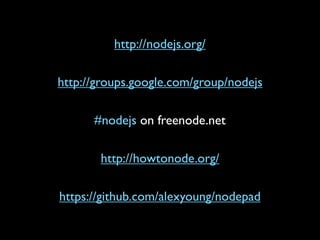 http://nodejs.org/

http://groups.google.com/group/nodejs

      #nodejs on freenode.net

       http://howtonode.org/

https://github.com/alexyoung/nodepad
 