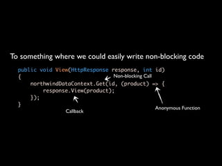 To something where we could easily write non-blocking code
  public void View(HttpResponse response, int id)
  {                              Non-blocking Call
      northwindDataContext.Get(id, (product) => {
          response.View(product);
      });
  }
                                                   Anonymous Function
                 Callback
 