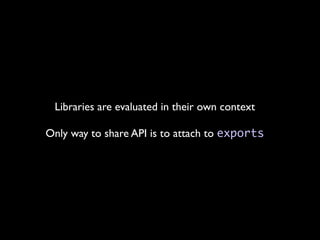 Libraries are evaluated in their own context

Only way to share API is to attach to exports
 