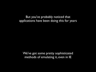 But you’ve probably noticed that
applications have been doing this for years




  We’ve got some pretty sophisticated
   methods of emulating it, even in IE
 