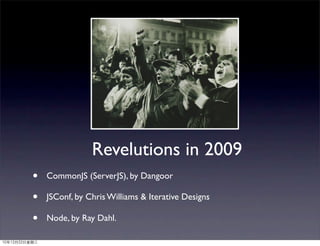 Revelutions in 2009
•   CommonJS (ServerJS), by Dangoor

•   JSConf, by Chris Williams & Iterative Designs

•   Node, by Ray Dahl.
 
