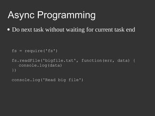 Async Programming
● Do next task without waiting for current task
end
fs = require('fs')
fs.readFile('bigfile.txt', function(err, data) {
console.log(data)
})
console.log('Read big file')
 