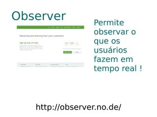 Observer         Permite
                 observar o
                 que os
                 usuários
                 fazem em
                 tempo real !



   http://observer.no.de/
 