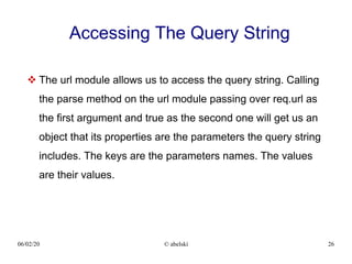 06/02/20 © abelski 26
Accessing The Query String
 The url module allows us to access the query string. Calling
the parse method on the url module passing over req.url as
the first argument and true as the second one will get us an
object that its properties are the parameters the query string
includes. The keys are the parameters names. The values
are their values.
 