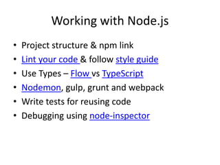 Working with Node.js
• Project structure & npm link
• Lint your code & follow style guide
• Use Types – Flow vs TypeScript
• Nodemon, gulp, grunt and webpack
• Write tests for reusing code
• Debugging using node-inspector
 