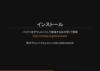 インストール
バイトリをダウンロードして解凍するのが早くて簡単
自分でコンハイルしたい人はnodebrewとか
http://nodejs.org/download/
 