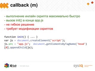callback (m)
- выполнение инлайн скрипта максимально быстро
- вызов init() в конце app.js
- не гибкое решение
- требует модификации скриптов
function init() { ... }
var js = document.createElement('script');
js.src = "app.js"; document.getElementsByTagName('head')
[0].appendChild(js);
 