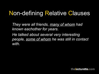 Non-defining Relative Clauses
 They were all friends, many of whom had
 known eachother for years.
 He talked about several very interesting
 people, some of whom he was still in contact
 with.
 